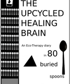 The Upcycled Healing Brain : An Eco-Therapy diary in 80 buried spoons